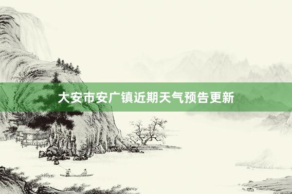 大安市安广镇近期天气预告更新