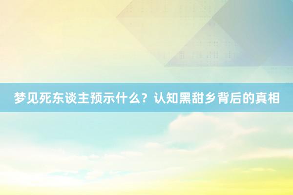 梦见死东谈主预示什么？认知黑甜乡背后的真相